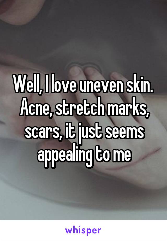 Well, I love uneven skin. 
Acne, stretch marks, scars, it just seems appealing to me