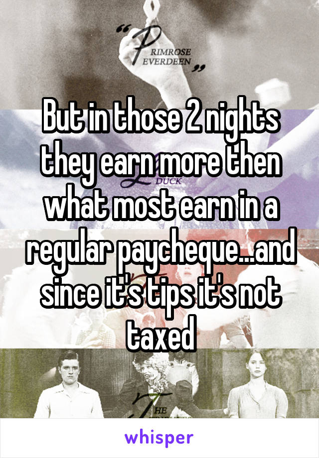 But in those 2 nights they earn more then what most earn in a regular paycheque...and since it's tips it's not taxed