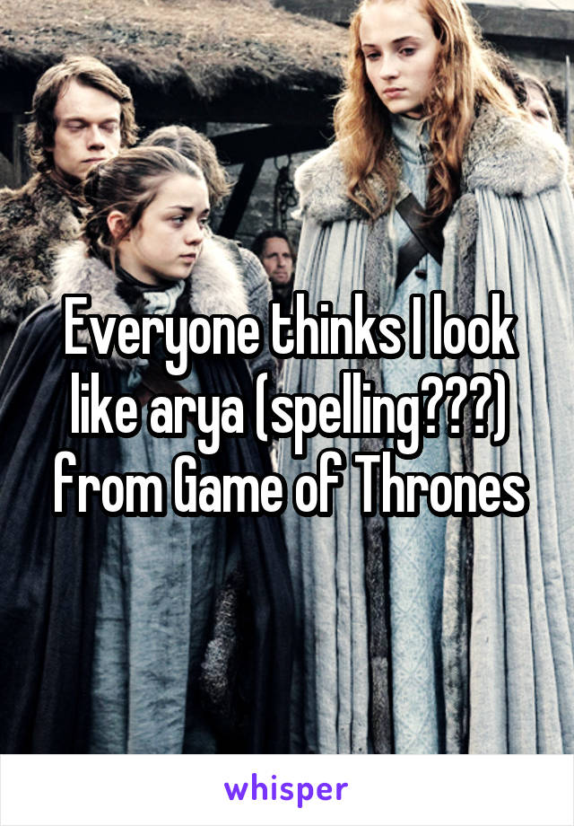 Everyone thinks I look like arya (spelling???) from Game of Thrones