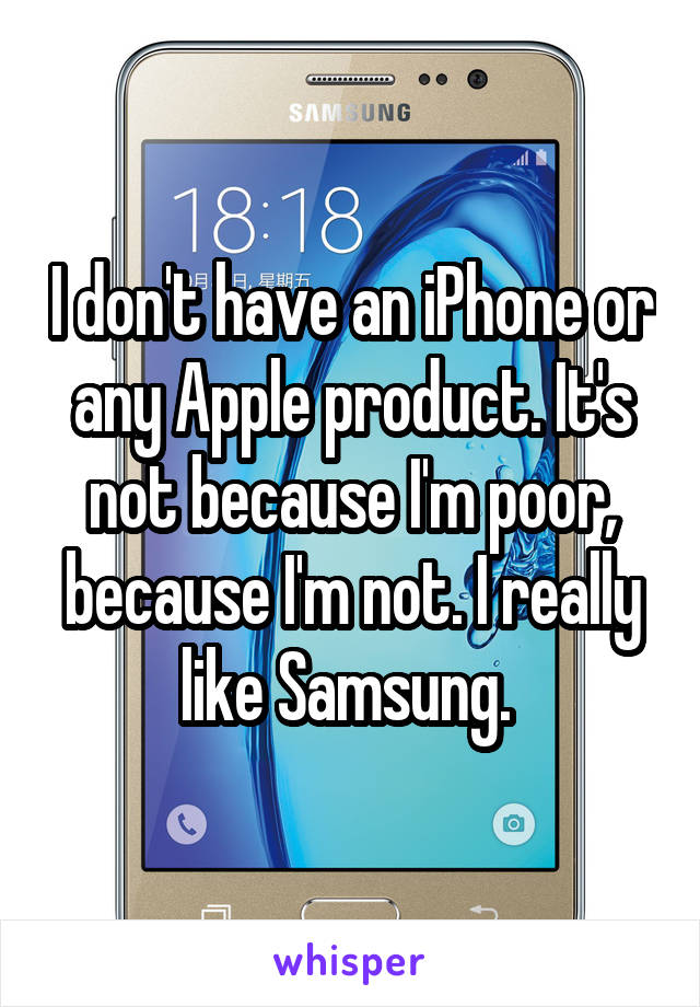 I don't have an iPhone or any Apple product. It's not because I'm poor, because I'm not. I really like Samsung. 