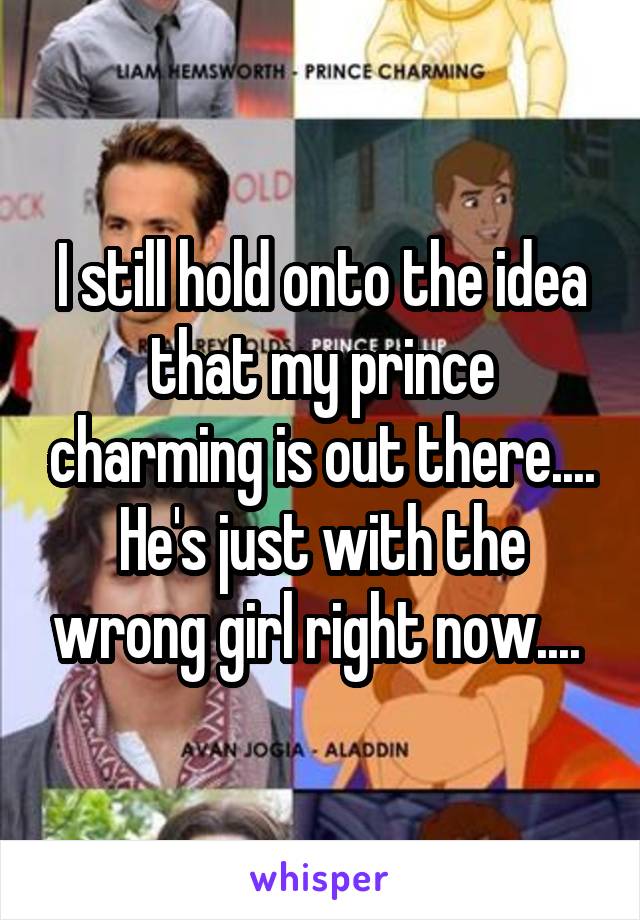 I still hold onto the idea that my prince charming is out there.... He's just with the wrong girl right now.... 