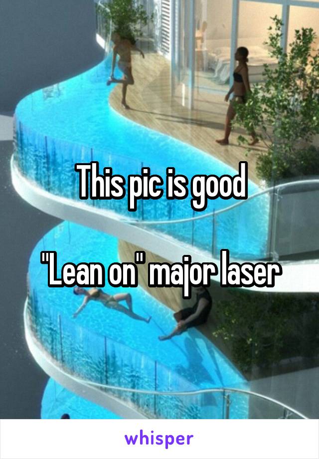 This pic is good

"Lean on" major laser