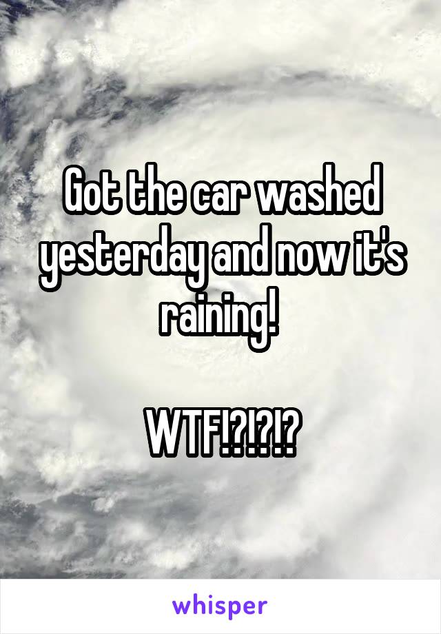 Got the car washed yesterday and now it's raining! 

WTF!?!?!?