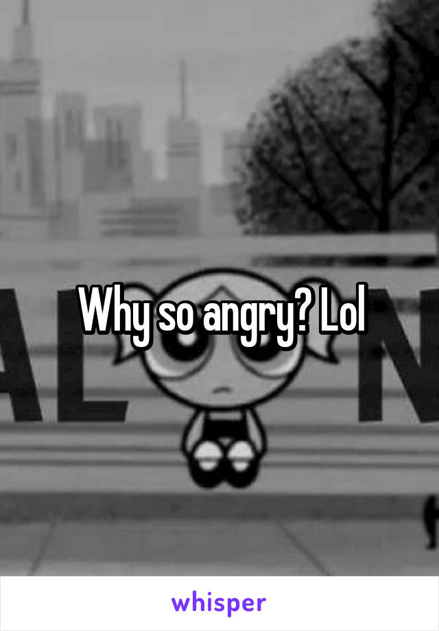 Why so angry? Lol