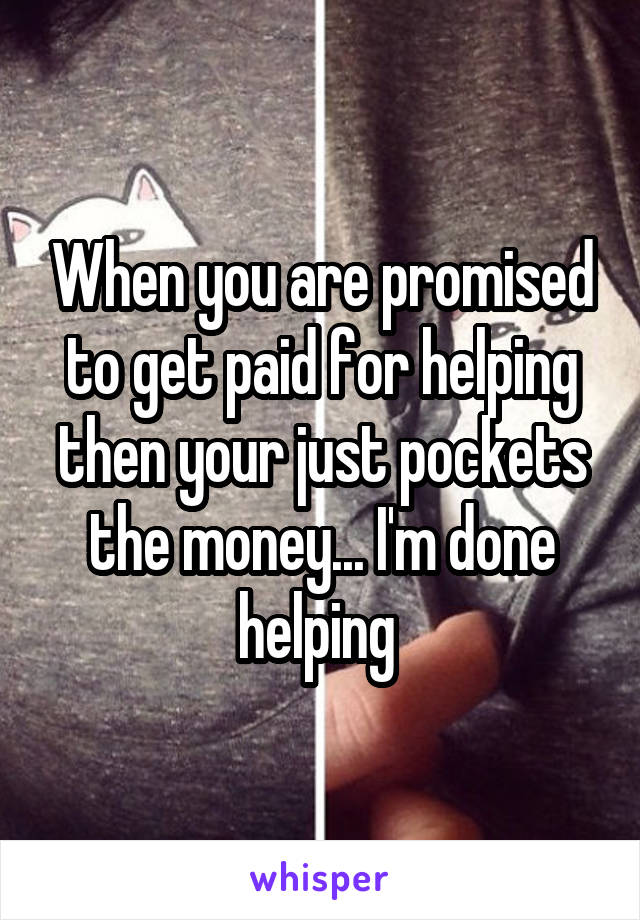 When you are promised to get paid for helping then your just pockets the money... I'm done helping 