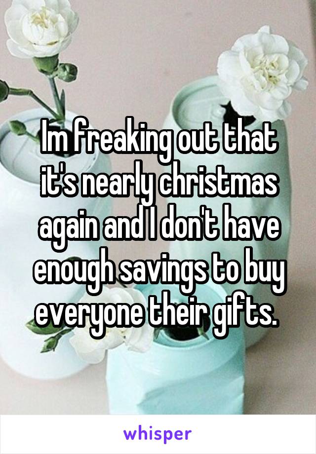 Im freaking out that it's nearly christmas again and I don't have enough savings to buy everyone their gifts. 