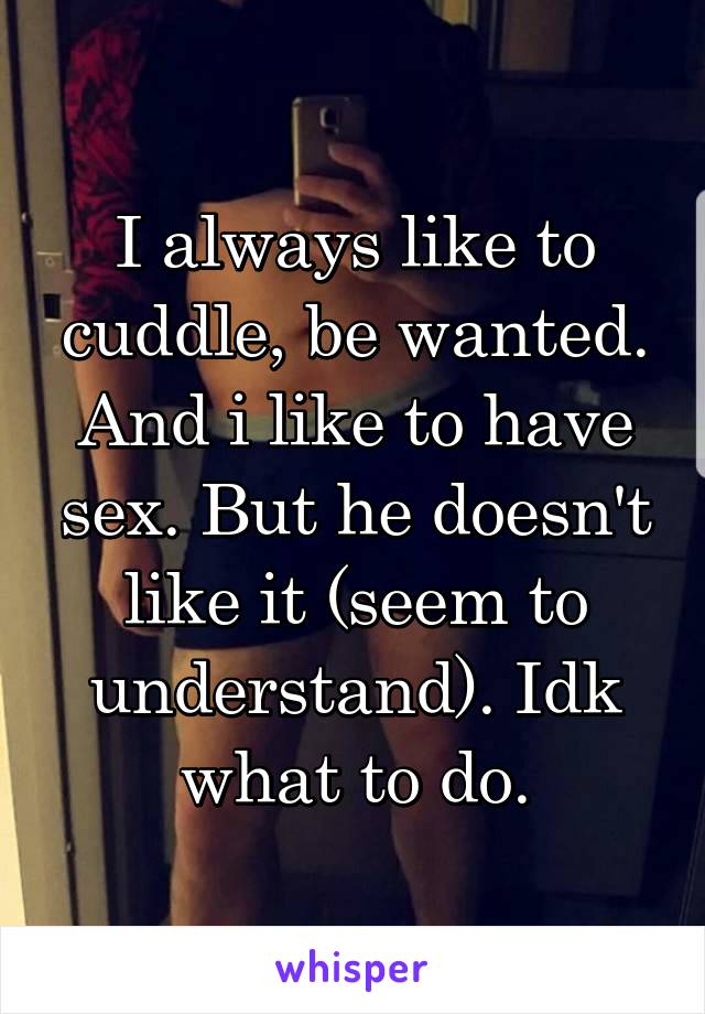 I always like to cuddle, be wanted. And i like to have sex. But he doesn't like it (seem to understand). Idk what to do.