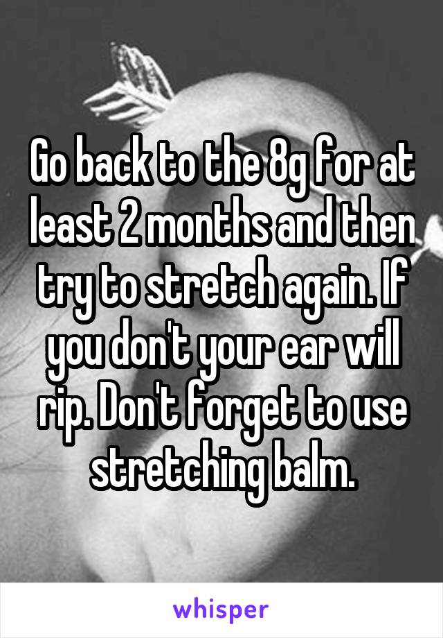 Go back to the 8g for at least 2 months and then try to stretch again. If you don't your ear will rip. Don't forget to use stretching balm.