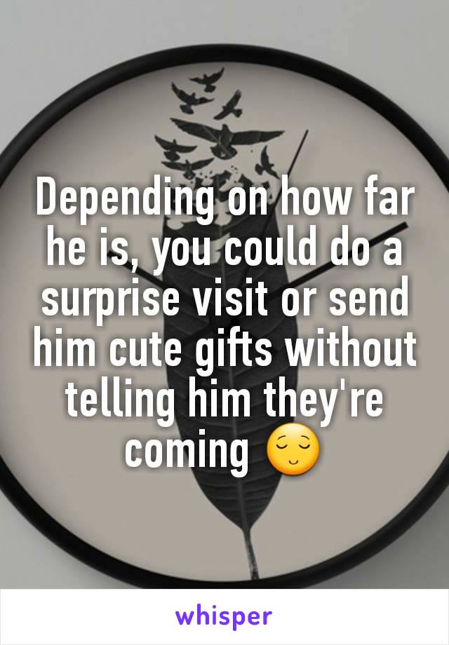 Depending on how far he is, you could do a surprise visit or send him cute gifts without telling him they're coming 😌
