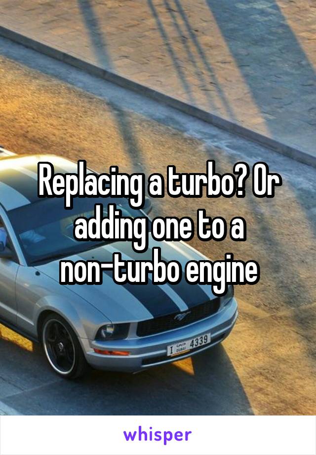 Replacing a turbo? Or adding one to a non-turbo engine
