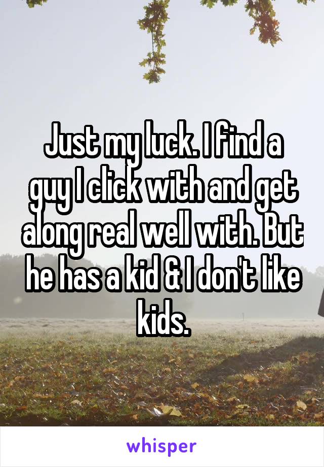 Just my luck. I find a guy I click with and get along real well with. But he has a kid & I don't like kids.