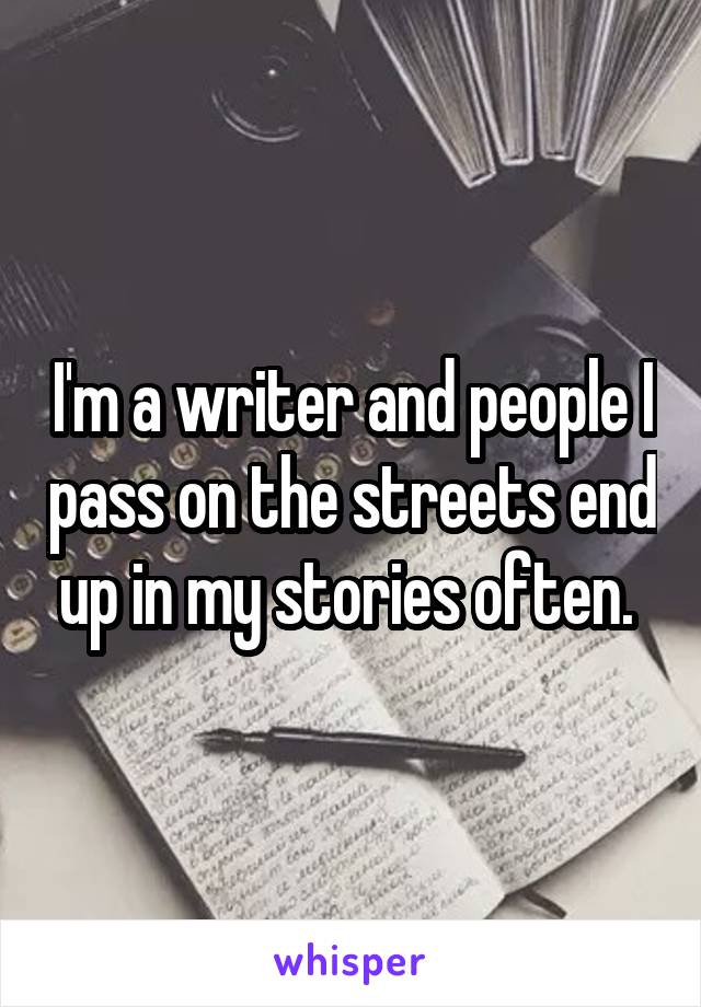 I'm a writer and people I pass on the streets end up in my stories often. 