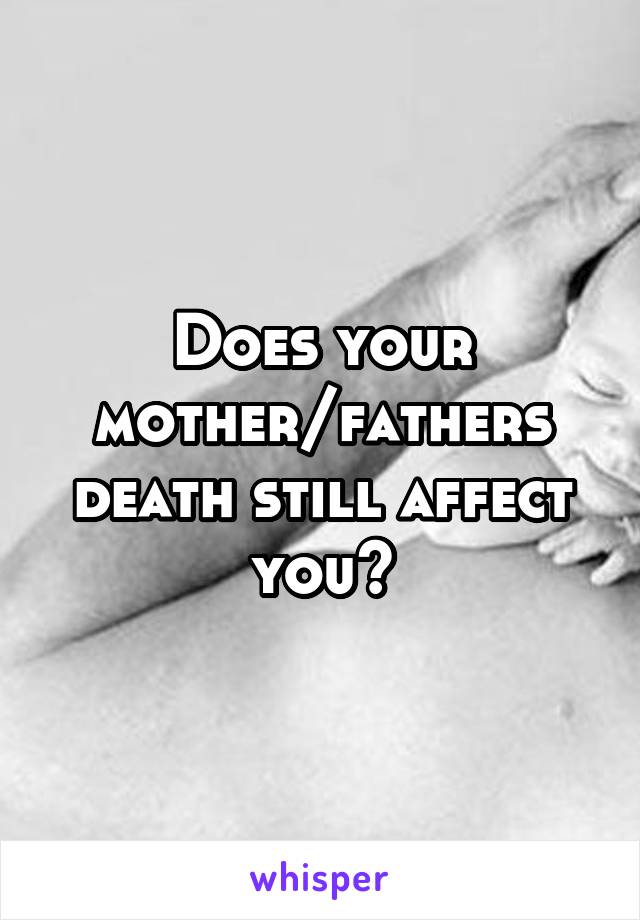 Does your mother/fathers death still affect you?