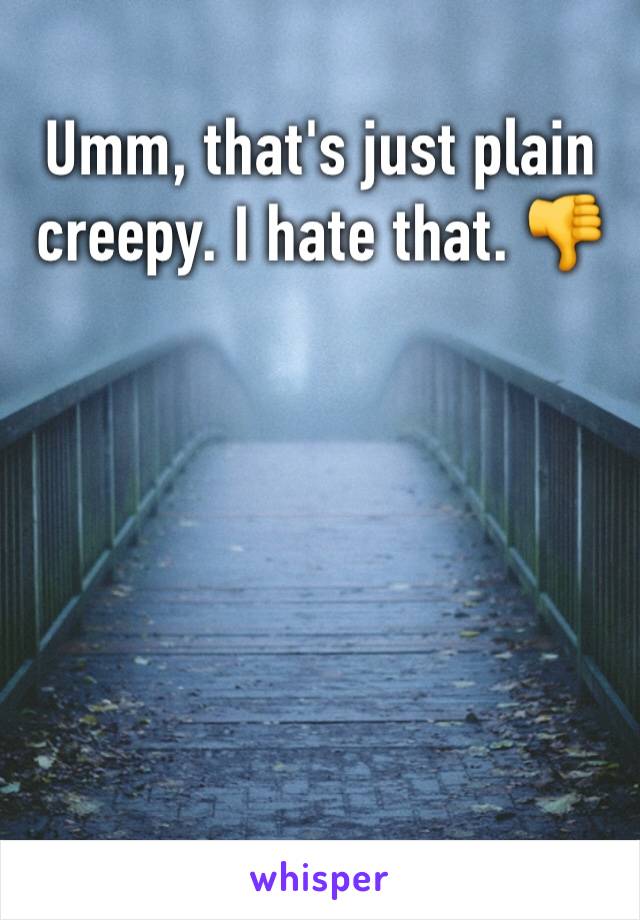 Umm, that's just plain creepy. I hate that. 👎