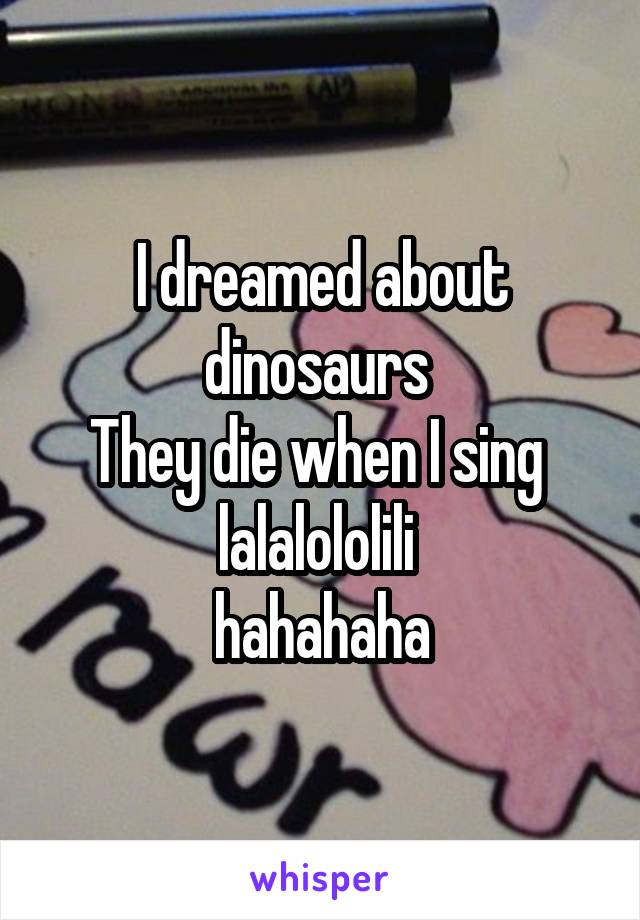 I dreamed about dinosaurs 
They die when I sing 
lalalololili 
hahahaha