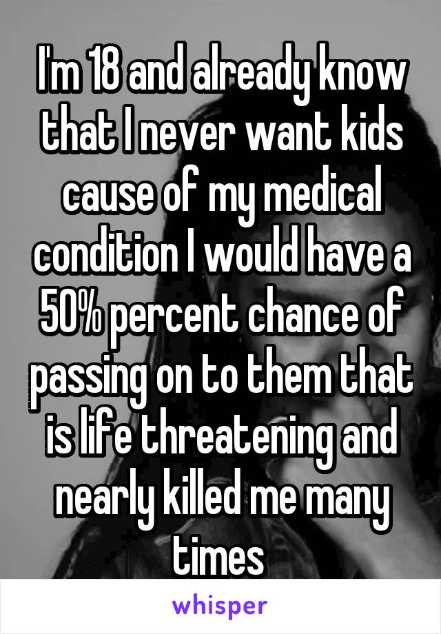 I'm 18 and already know that I never want kids cause of my medical condition I would have a 50% percent chance of passing on to them that is life threatening and nearly killed me many times 