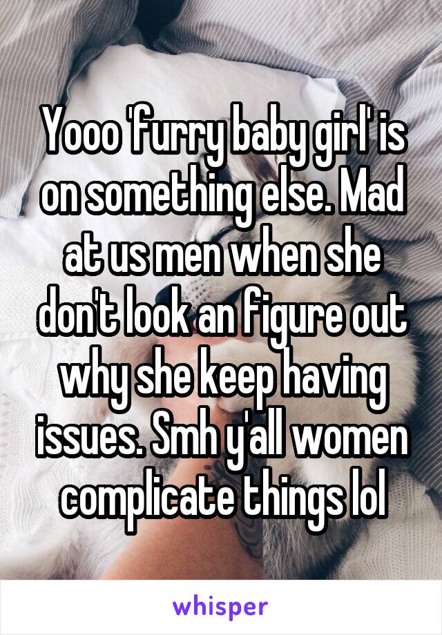 Yooo 'furry baby girl' is on something else. Mad at us men when she don't look an figure out why she keep having issues. Smh y'all women complicate things lol