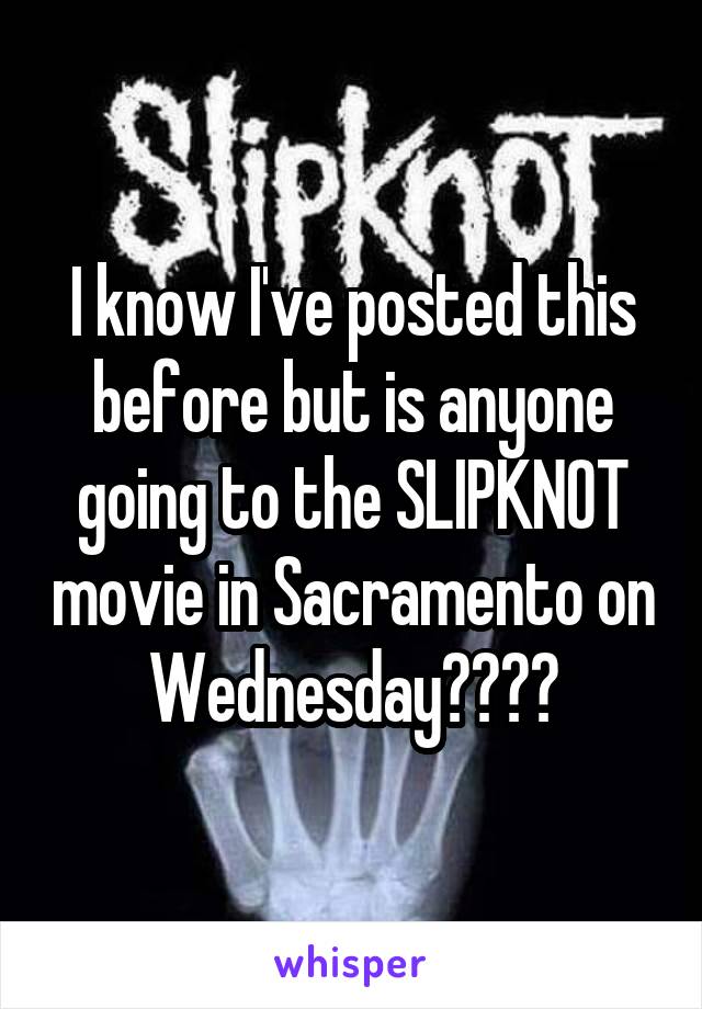 I know I've posted this before but is anyone going to the SLIPKNOT movie in Sacramento on Wednesday????