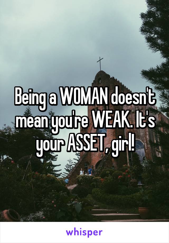 Being a WOMAN doesn't mean you're WEAK. It's your ASSET, girl!
