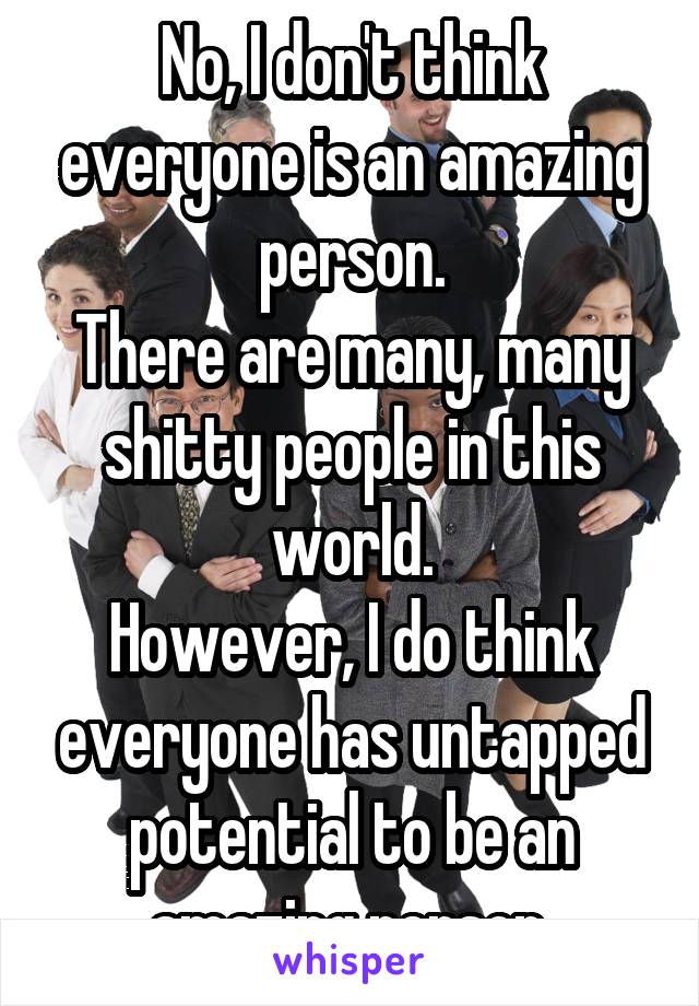 No, I don't think everyone is an amazing person.
There are many, many shitty people in this world.
However, I do think everyone has untapped potential to be an amazing person.