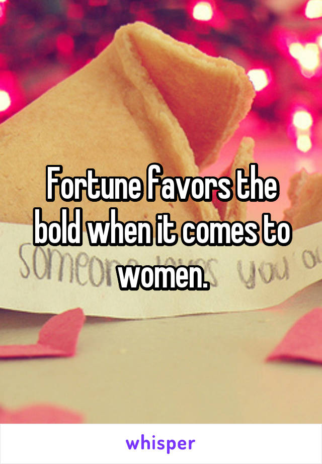 Fortune favors the bold when it comes to women.