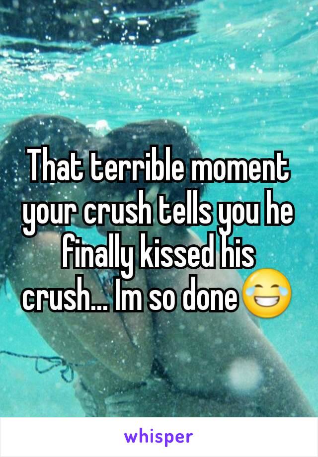 That terrible moment your crush tells you he finally kissed his crush... Im so done😂