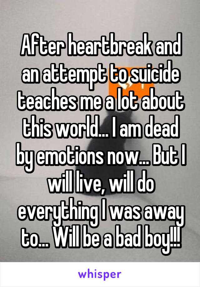 After heartbreak and an attempt to suicide teaches me a lot about this world... I am dead by emotions now... But I will live, will do everything I was away to... Will be a bad boy!!!