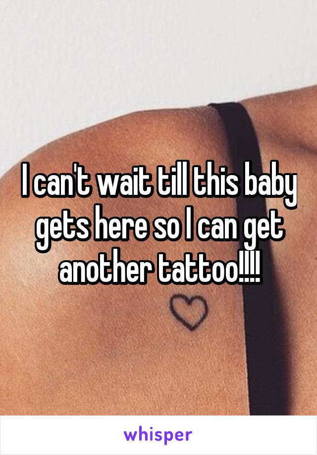 I can't wait till this baby gets here so I can get another tattoo!!!!