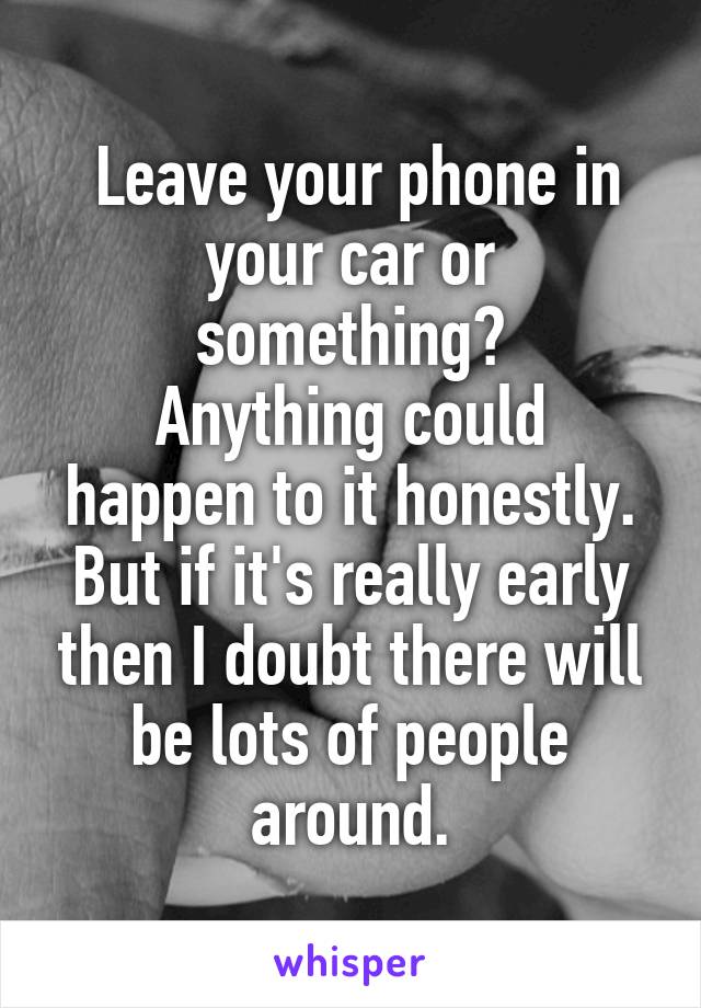  Leave your phone in your car or something?
Anything could happen to it honestly. But if it's really early then I doubt there will be lots of people around.