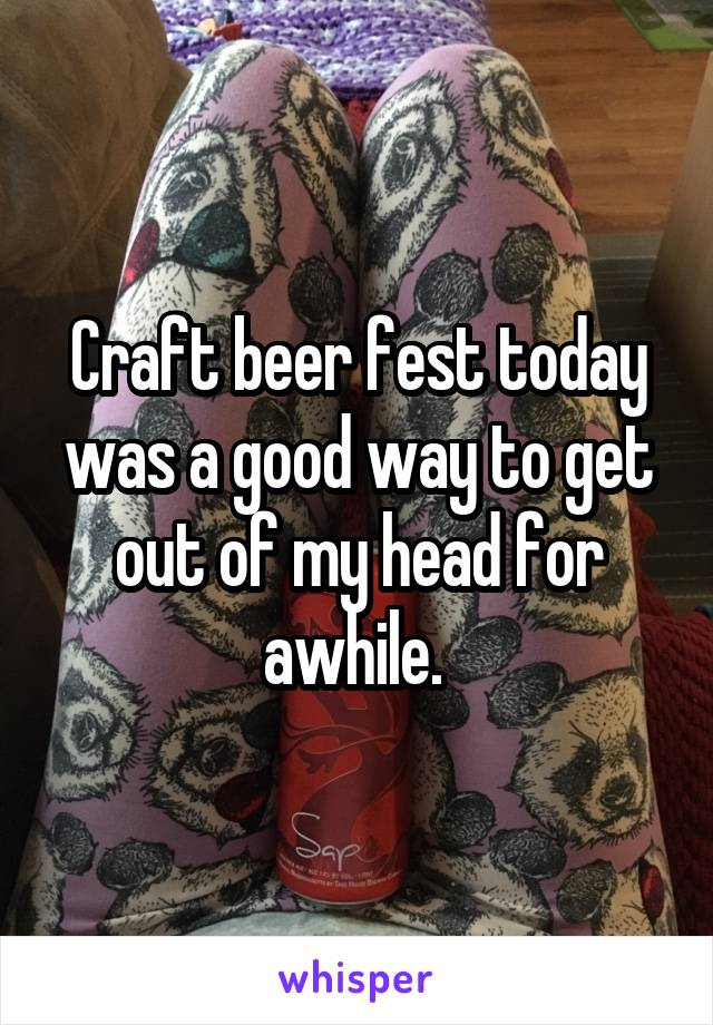 Craft beer fest today was a good way to get out of my head for awhile. 