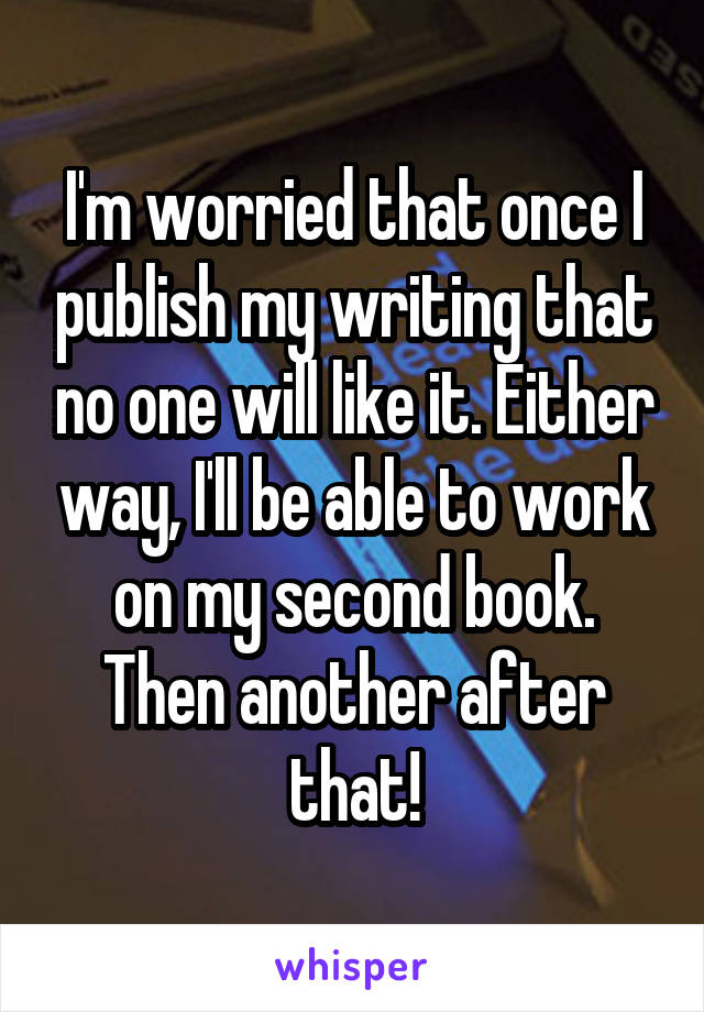 I'm worried that once I publish my writing that no one will like it. Either way, I'll be able to work on my second book. Then another after that!