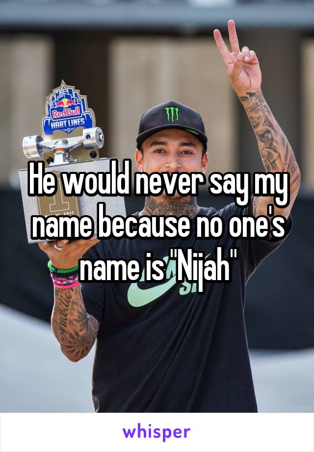 He would never say my name because no one's name is "Nijah"