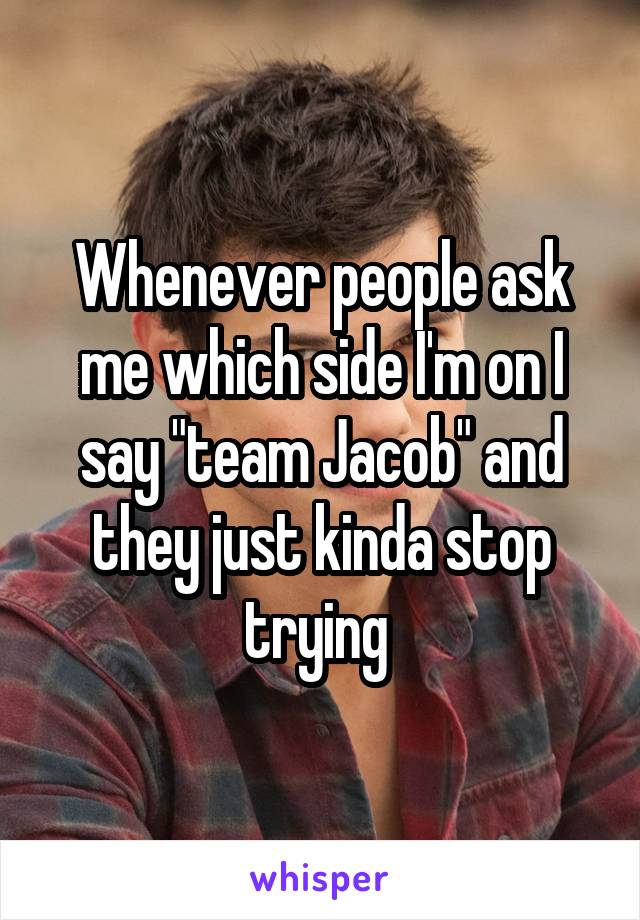 Whenever people ask me which side I'm on I say "team Jacob" and they just kinda stop trying 