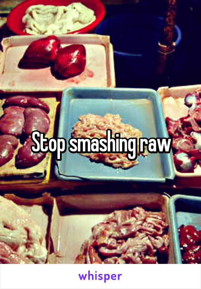 Stop smashing raw