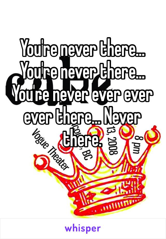 You're never there…
You're never there… 
You're never ever ever ever there… Never there. 