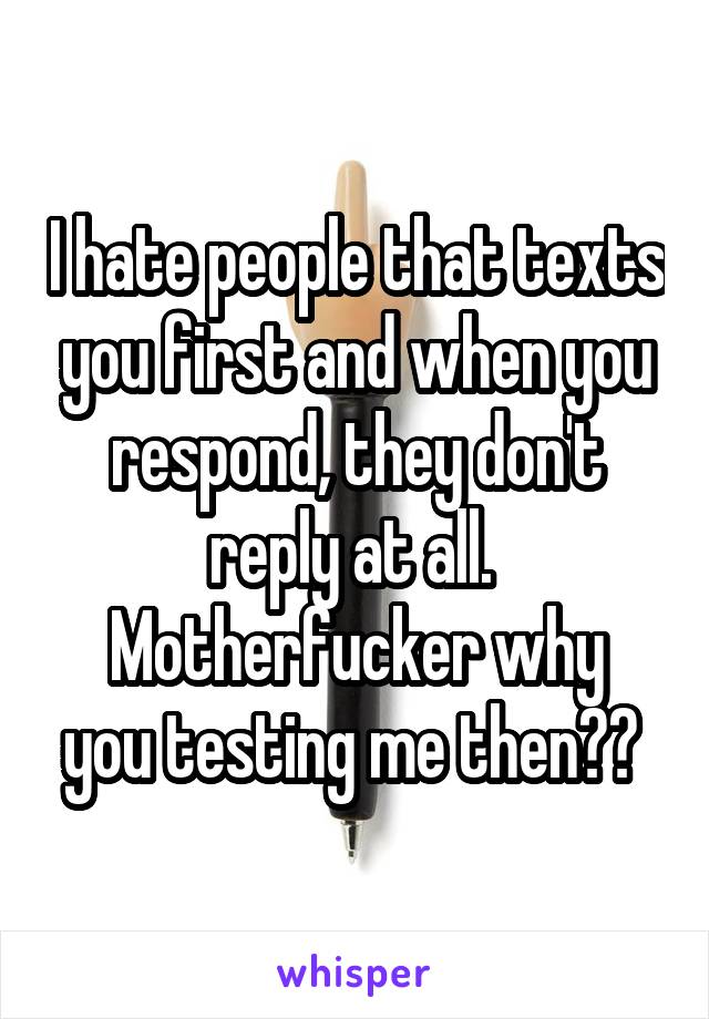 I hate people that texts you first and when you respond, they don't reply at all. 
Motherfucker why you testing me then?? 