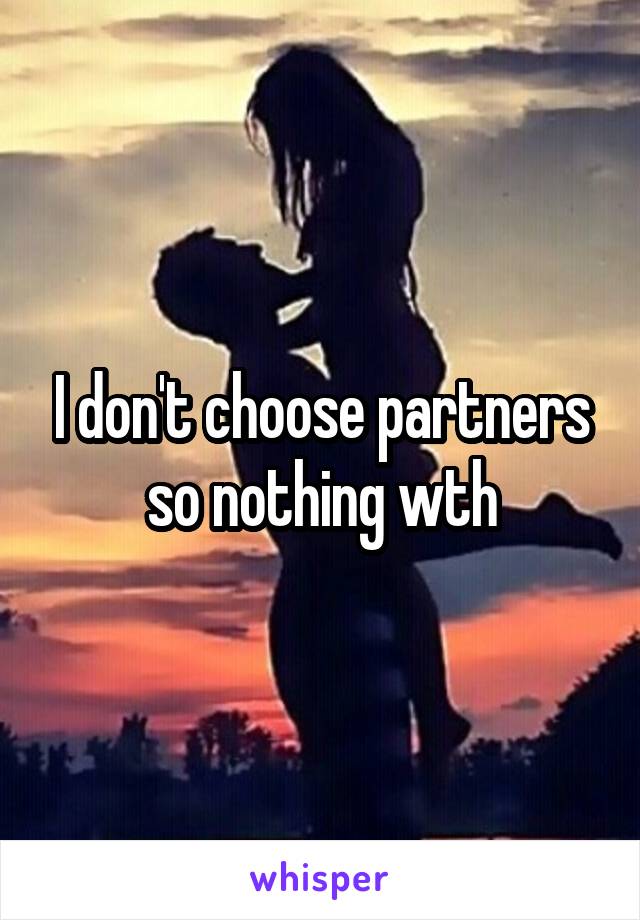 I don't choose partners so nothing wth