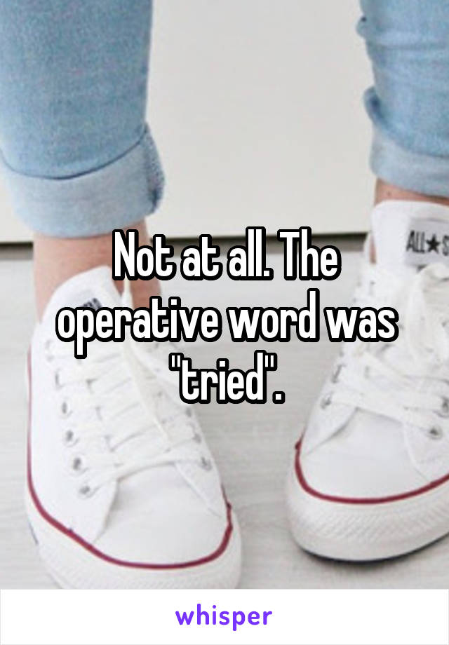 Not at all. The operative word was "tried".