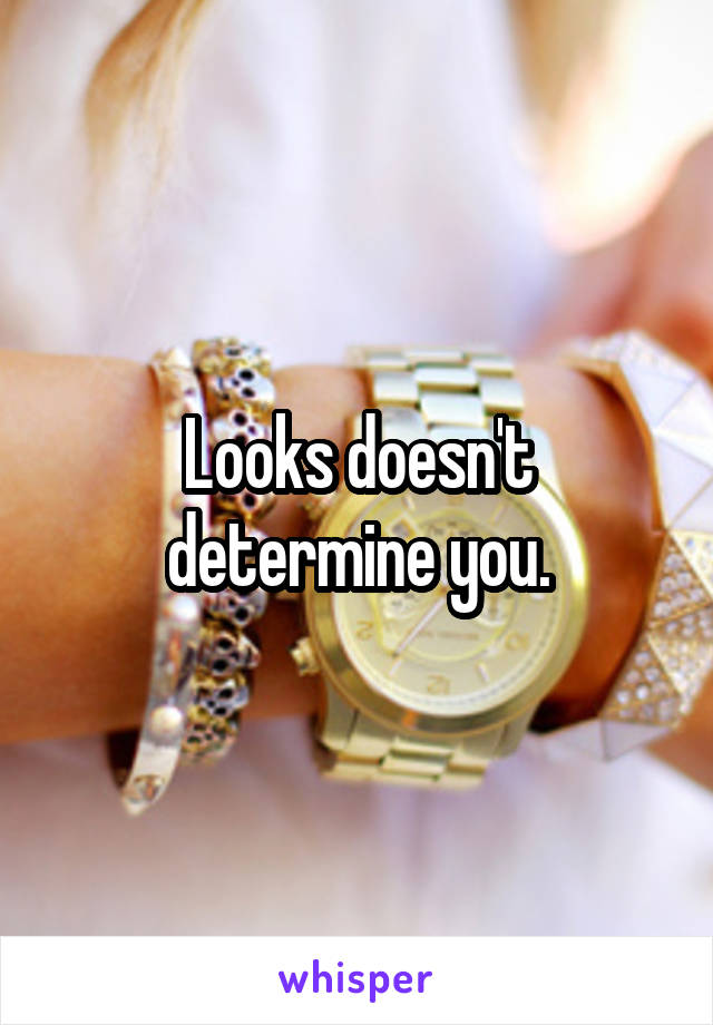 Looks doesn't determine you.