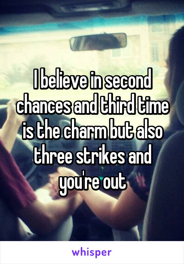 I believe in second chances and third time is the charm but also three strikes and you're out
