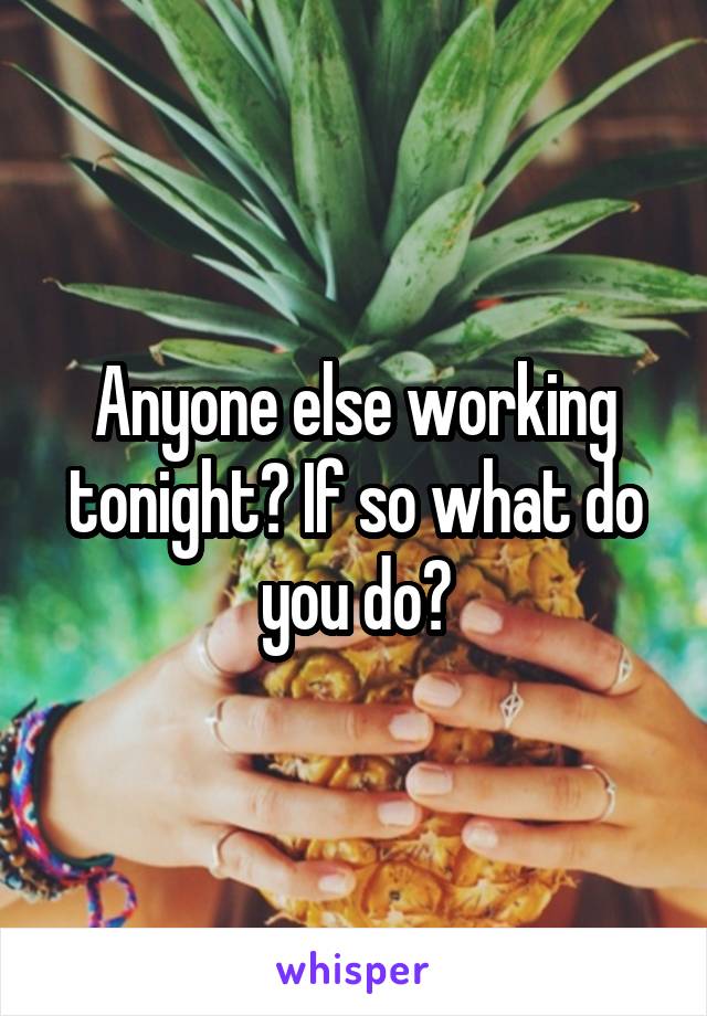 Anyone else working tonight? If so what do you do?