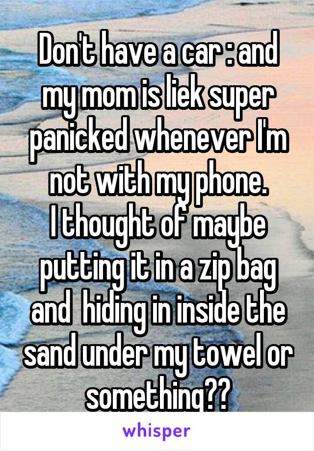 Don't have a car :\ and my mom is liek super panicked whenever I'm not with my phone.
I thought of maybe putting it in a zip bag and  hiding in inside the sand under my towel or something??