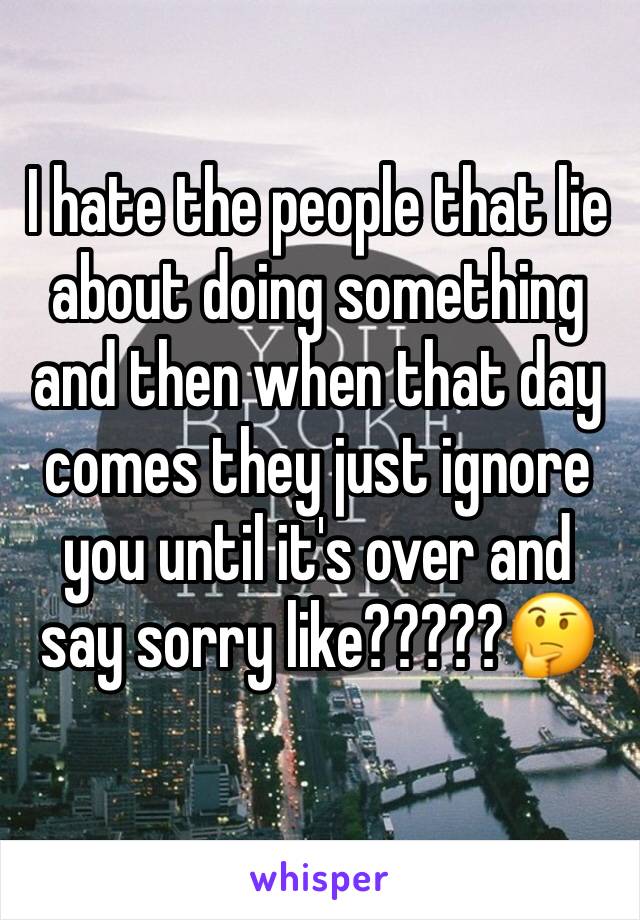 I hate the people that lie about doing something and then when that day comes they just ignore you until it's over and say sorry like?????🤔