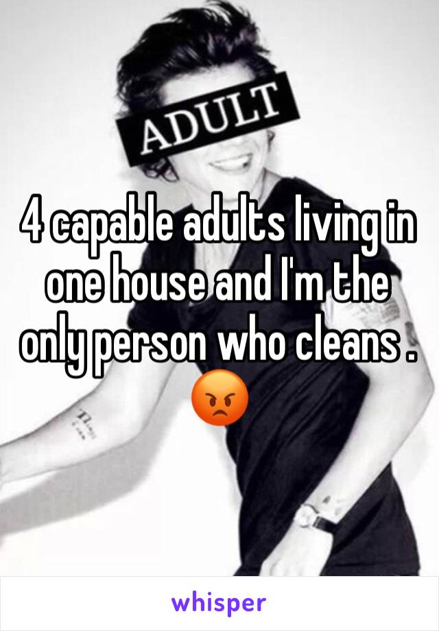 4 capable adults living in one house and I'm the only person who cleans . 😡