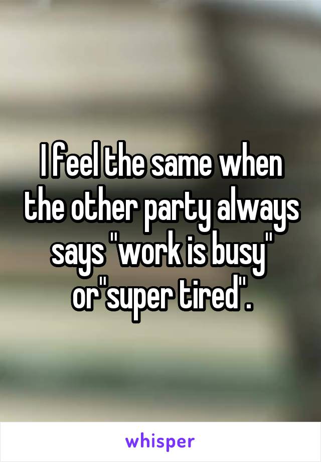 I feel the same when the other party always says "work is busy" or"super tired".