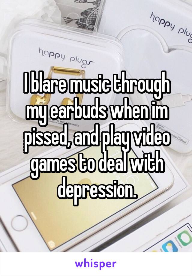 I blare music through my earbuds when im pissed, and play video games to deal with depression.