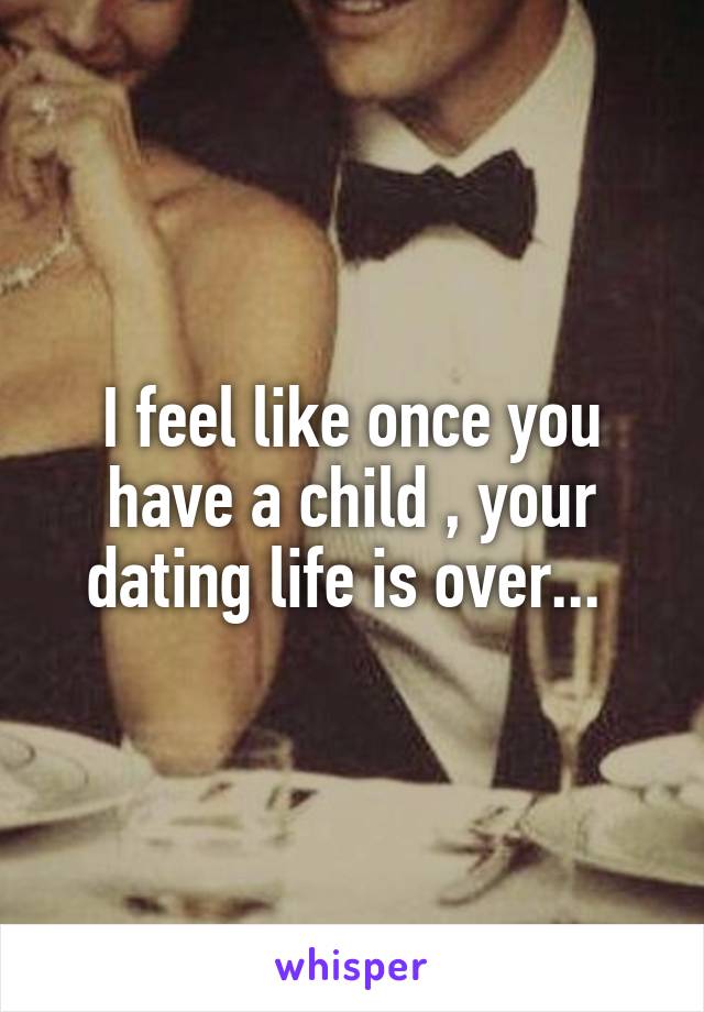 I feel like once you have a child , your dating life is over... 