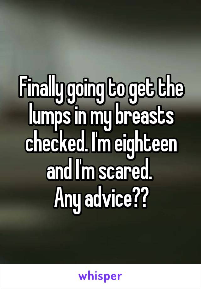 Finally going to get the lumps in my breasts checked. I'm eighteen and I'm scared. 
Any advice??