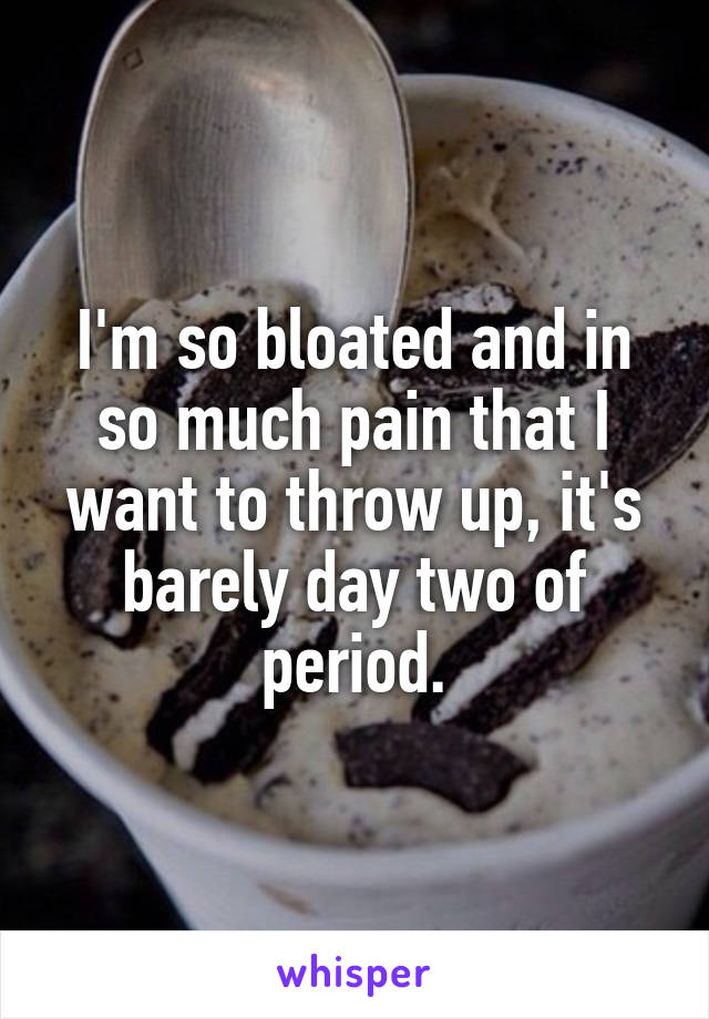 I'm so bloated and in so much pain that I want to throw up, it's barely day two of period.
