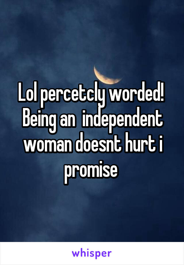 Lol percetcly worded! 
Being an  independent woman doesnt hurt i promise 